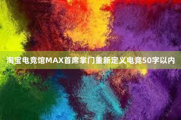 淘宝电竞馆MAX首席掌门重新定义电竞50字以内