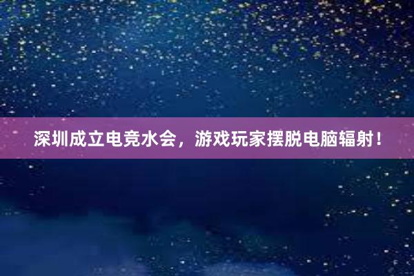 深圳成立电竞水会，游戏玩家摆脱电脑辐射！