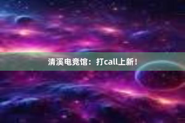 清溪电竞馆：打call上新！