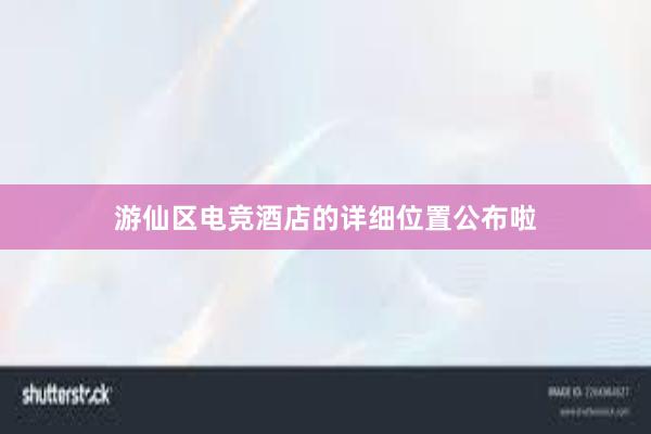 游仙区电竞酒店的详细位置公布啦