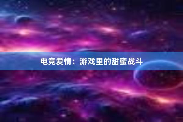 电竞爱情：游戏里的甜蜜战斗