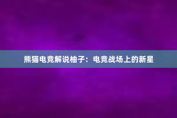 熊猫电竞解说柚子：电竞战场上的新星