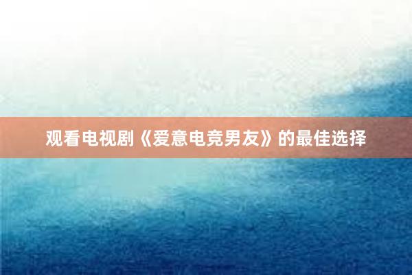 观看电视剧《爱意电竞男友》的最佳选择