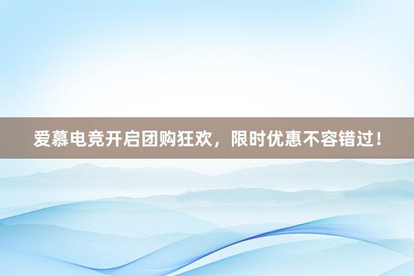 爱慕电竞开启团购狂欢，限时优惠不容错过！