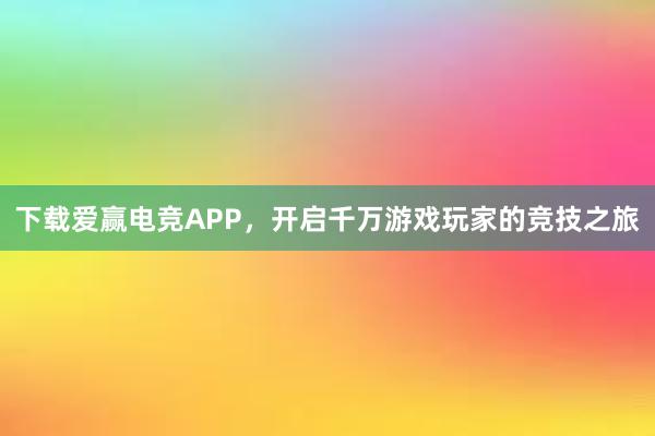 下载爱赢电竞APP，开启千万游戏玩家的竞技之旅