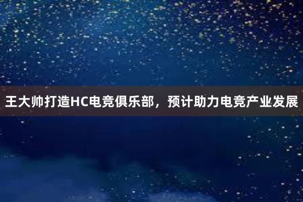 王大帅打造HC电竞俱乐部，预计助力电竞产业发展