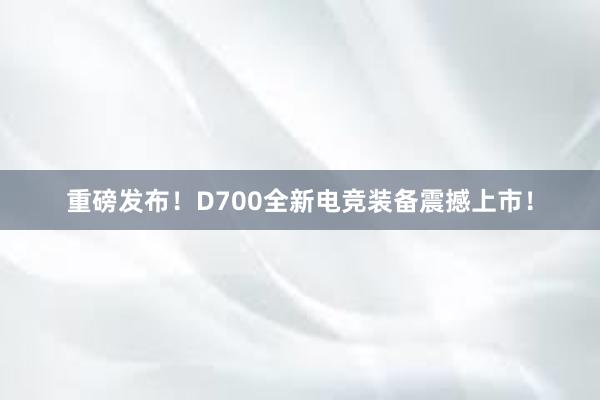 重磅发布！D700全新电竞装备震撼上市！