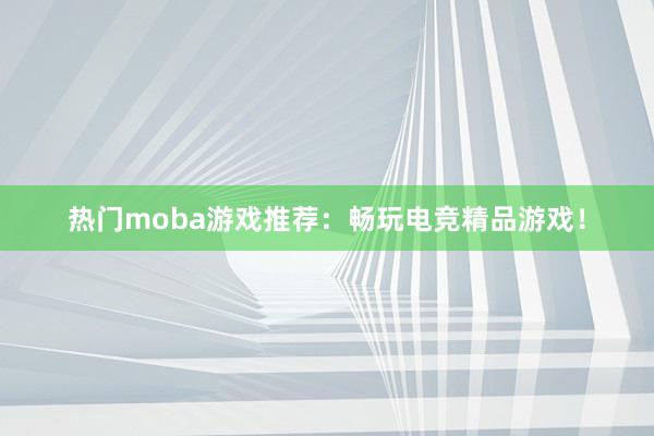 热门moba游戏推荐：畅玩电竞精品游戏！