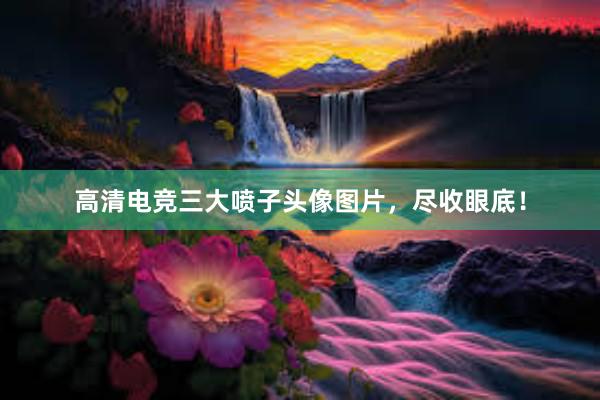 高清电竞三大喷子头像图片，尽收眼底！