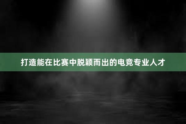 打造能在比赛中脱颖而出的电竞专业人才