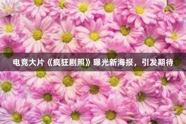 电竞大片《疯狂剧照》曝光新海报，引发期待