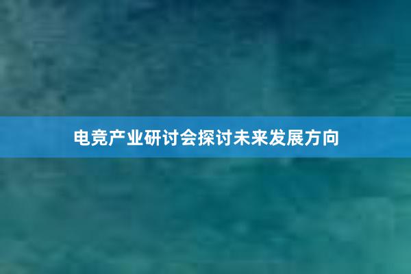 电竞产业研讨会探讨未来发展方向