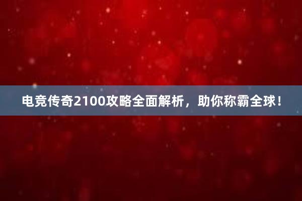 电竞传奇2100攻略全面解析，助你称霸全球！