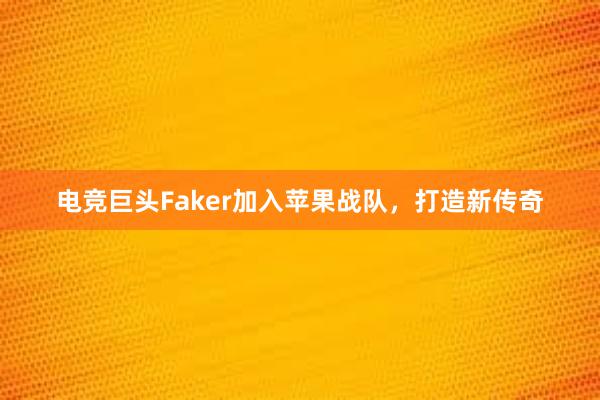 电竞巨头Faker加入苹果战队，打造新传奇