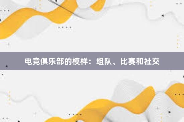 电竞俱乐部的模样：组队、比赛和社交