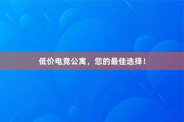 低价电竞公寓，您的最佳选择！