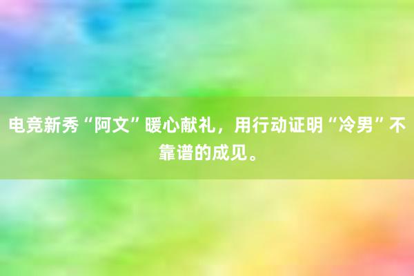 电竞新秀“阿文”暖心献礼，用行动证明“冷男”不靠谱的成见。