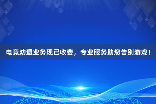 电竞劝退业务现已收费，专业服务助您告别游戏！