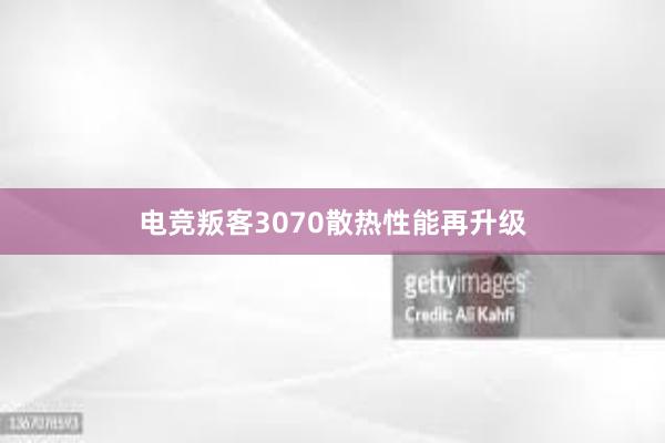 电竞叛客3070散热性能再升级