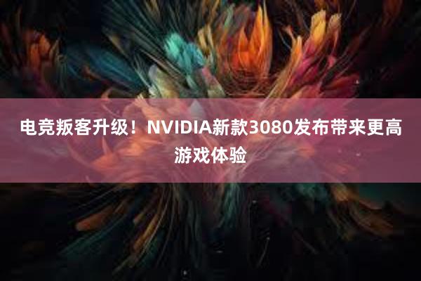 电竞叛客升级！NVIDIA新款3080发布带来更高游戏体验