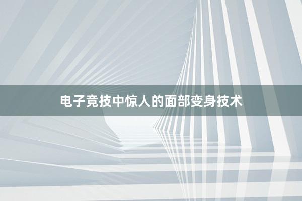 电子竞技中惊人的面部变身技术