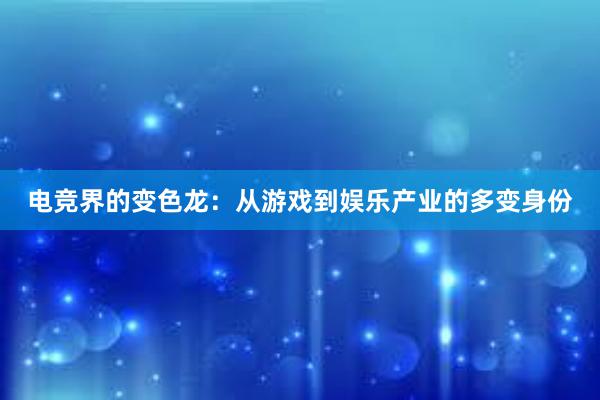 电竞界的变色龙：从游戏到娱乐产业的多变身份