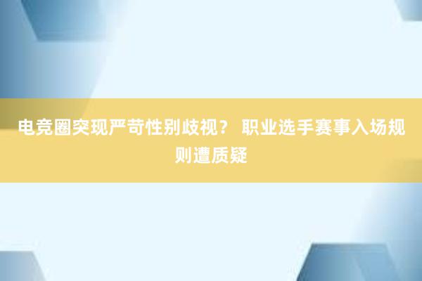 电竞圈突现严苛性别歧视？ 职业选手赛事入场规则遭质疑