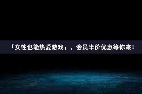 「女性也能热爱游戏」，会员半价优惠等你来！