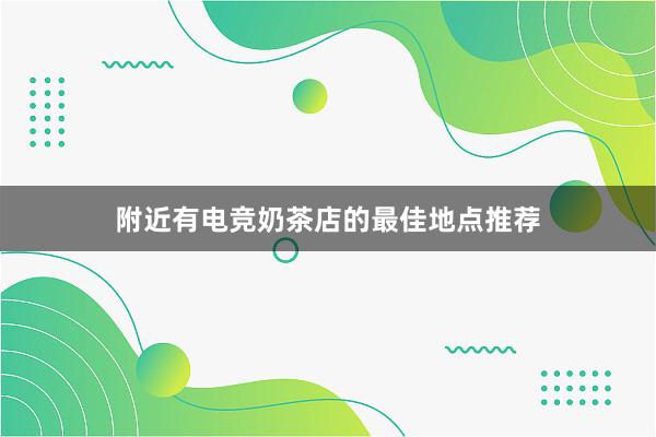 附近有电竞奶茶店的最佳地点推荐