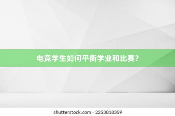 电竞学生如何平衡学业和比赛？