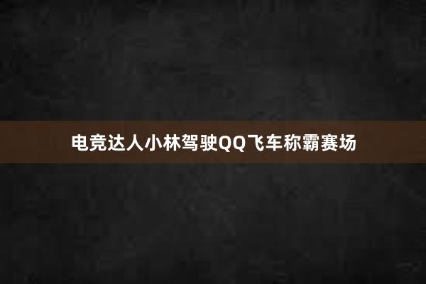 电竞达人小林驾驶QQ飞车称霸赛场