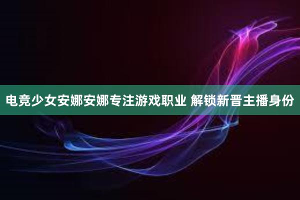 电竞少女安娜安娜专注游戏职业 解锁新晋主播身份