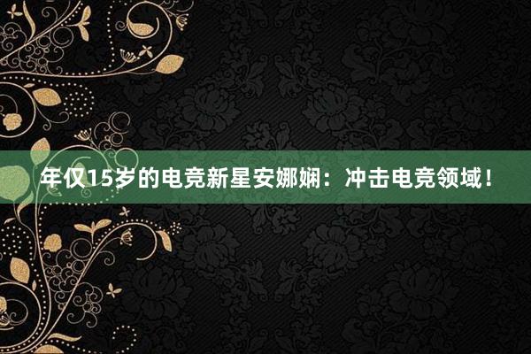 年仅15岁的电竞新星安娜娴：冲击电竞领域！