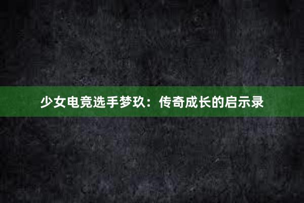 少女电竞选手梦玖：传奇成长的启示录