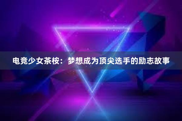 电竞少女茶桉：梦想成为顶尖选手的励志故事