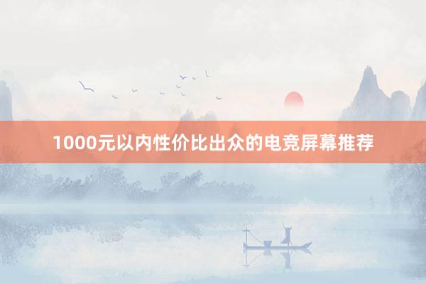 1000元以内性价比出众的电竞屏幕推荐