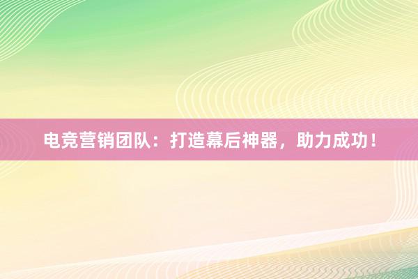 电竞营销团队：打造幕后神器，助力成功！