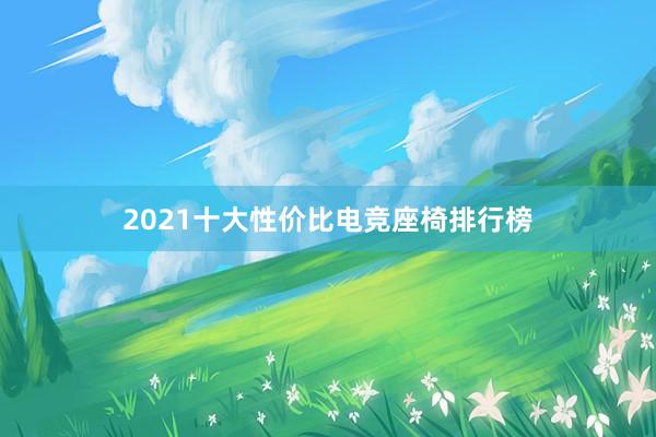 2021十大性价比电竞座椅排行榜