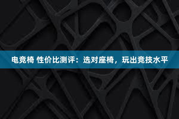 电竞椅 性价比测评：选对座椅，玩出竞技水平