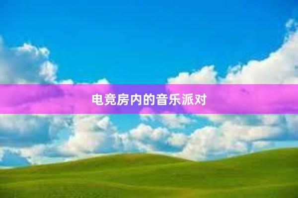 电竞房内的音乐派对