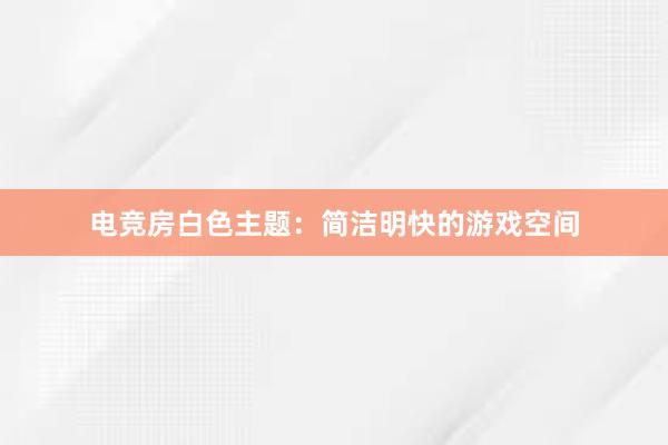 电竞房白色主题：简洁明快的游戏空间