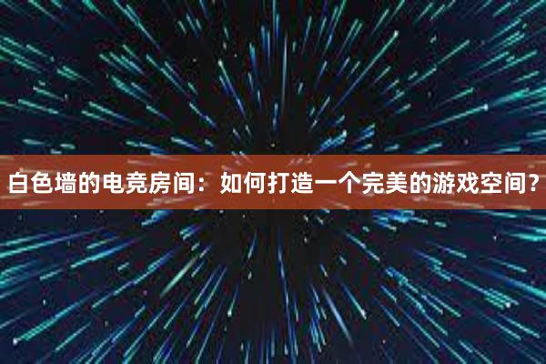 白色墙的电竞房间：如何打造一个完美的游戏空间？