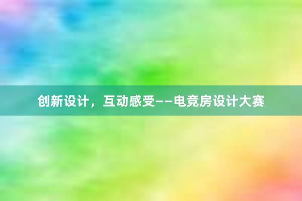 创新设计，互动感受——电竞房设计大赛