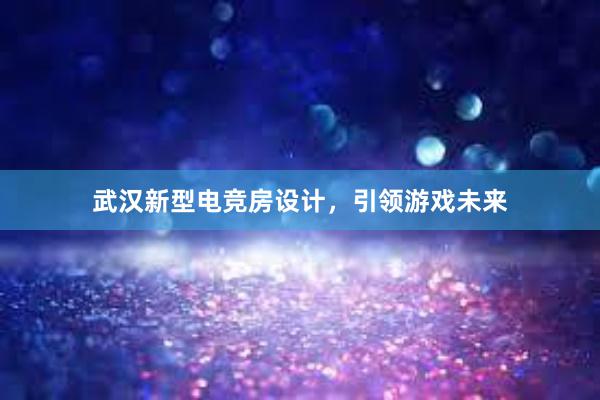 武汉新型电竞房设计，引领游戏未来