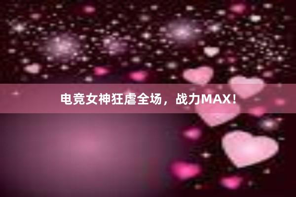 电竞女神狂虐全场，战力MAX！