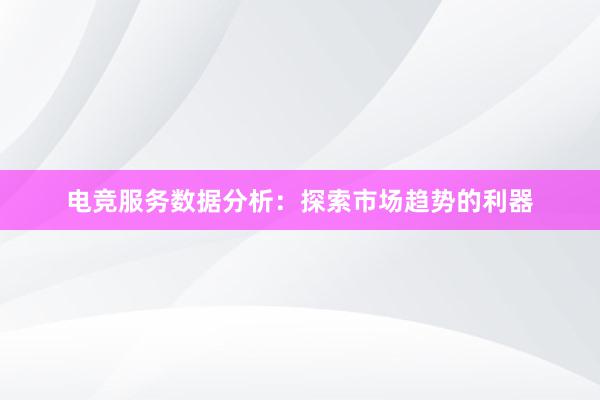 电竞服务数据分析：探索市场趋势的利器