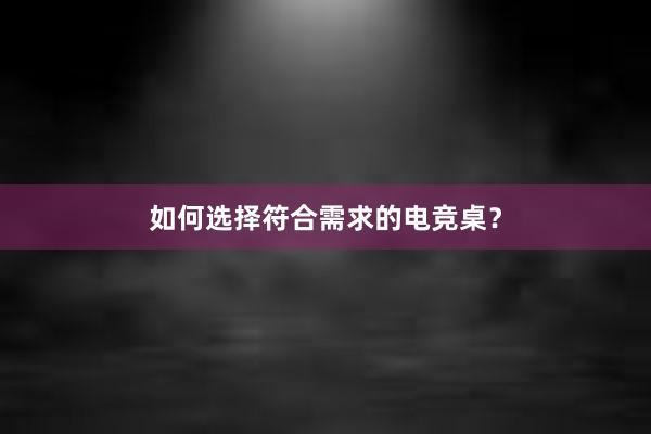 如何选择符合需求的电竞桌？