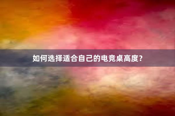 如何选择适合自己的电竞桌高度？