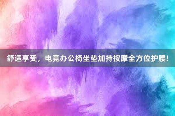 舒适享受，电竞办公椅坐垫加持按摩全方位护腰!