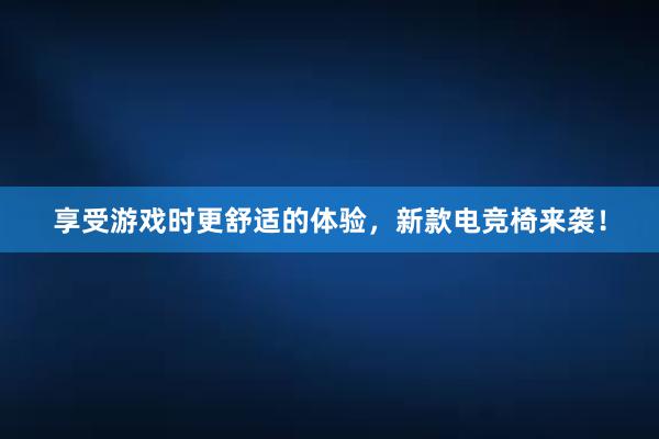 享受游戏时更舒适的体验，新款电竞椅来袭！